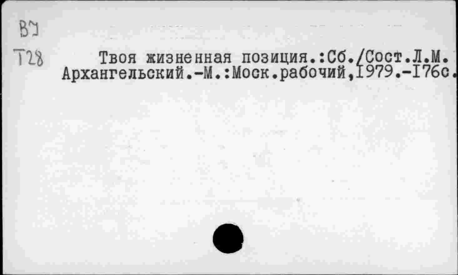 ﻿Твоя жизненная позиция.:Сб./Сост.Л.М.
Архангельский.-М.:Моск.рабочий,1979.-176с